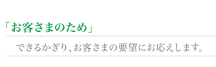 「お客様のために」　できるかぎり、お客様の要望にお応えします。